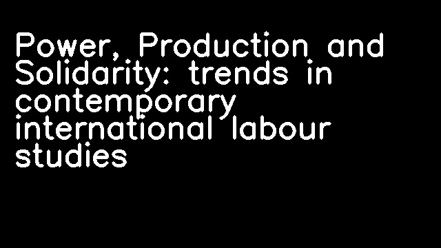 Power, Production and Solidarity: trends in contemporary international labour studies