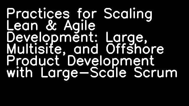 Practices for Scaling Lean & Agile Development: Large, Multisite, and Offshore Product Development with Large-Scale Scrum