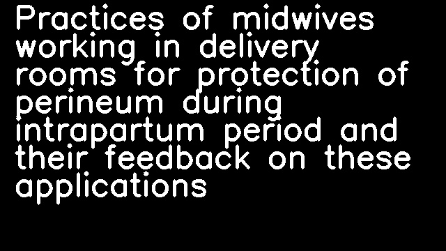 Practices of midwives working in delivery rooms for protection of perineum during intrapartum period and their feedback on these applications