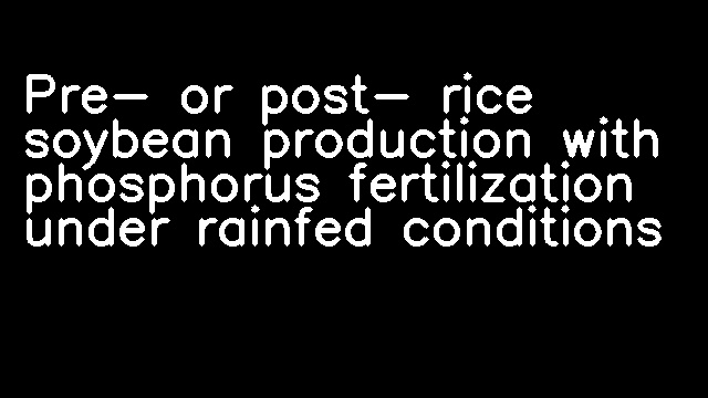 Pre- or post- rice soybean production with phosphorus fertilization under rainfed conditions