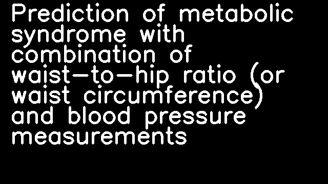 Prediction of metabolic syndrome with combination of waist-to-hip ratio (or waist circumference) and blood pressure measurements