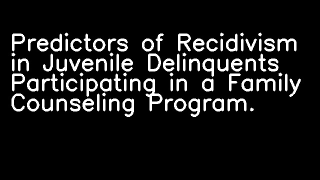 Predictors of Recidivism in Juvenile Delinquents Participating in a Family Counseling Program.