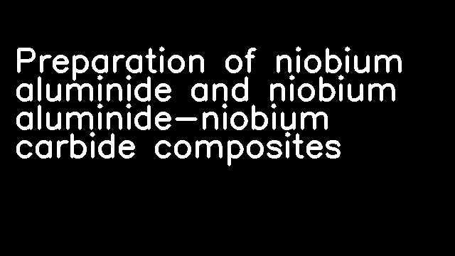 Preparation of niobium aluminide and niobium aluminide-niobium carbide composites