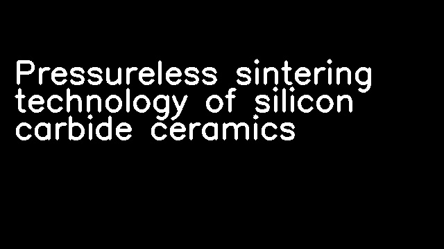 Pressureless sintering technology of silicon carbide ceramics