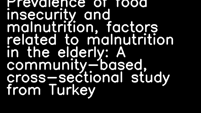 Prevalence of food insecurity and malnutrition, factors related to malnutrition in the elderly: A community-based, cross-sectional study from Turkey