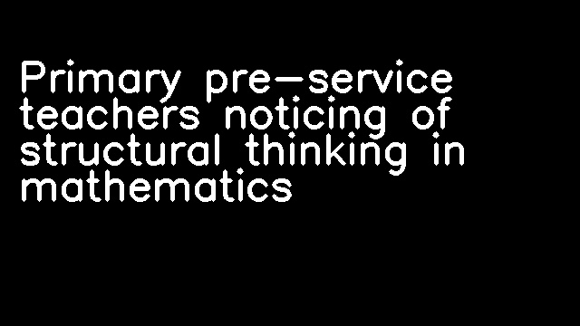 Primary pre-service teachers noticing of structural thinking in mathematics