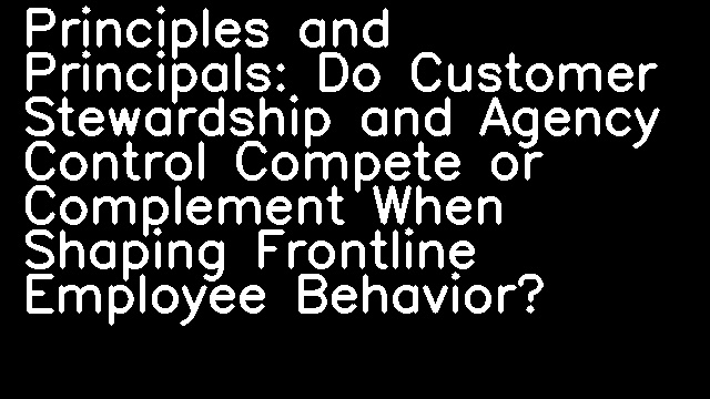 Principles and Principals: Do Customer Stewardship and Agency Control Compete or Complement When Shaping Frontline Employee Behavior?