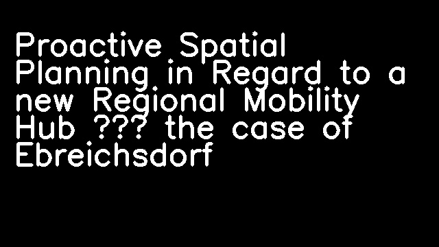 Proactive Spatial Planning in Regard to a new Regional Mobility Hub – the case of Ebreichsdorf