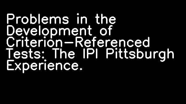 Problems in the Development of Criterion-Referenced Tests: The IPI Pittsburgh Experience.