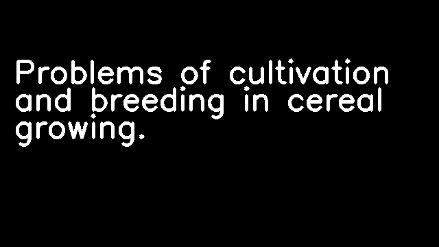 Problems of cultivation and breeding in cereal growing.