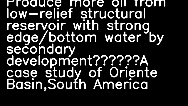 Produce more oil from low-relief structural reservoir with strong edge/bottom water by secondary development——A case study of Oriente Basin,South America