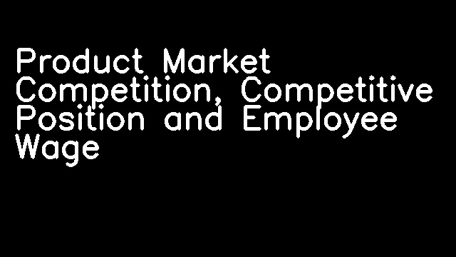 Product Market Competition, Competitive Position and Employee Wage