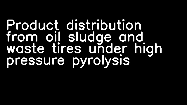 Product distribution from oil sludge and waste tires under high pressure pyrolysis