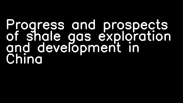 Progress and prospects of shale gas exploration and development in China