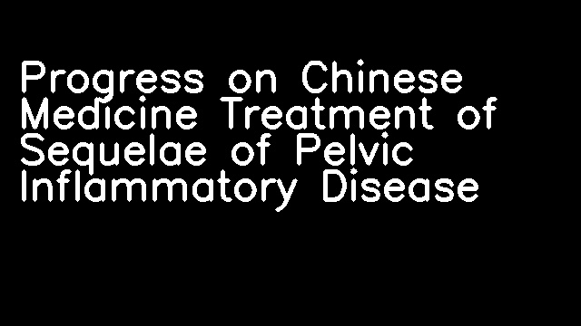 Progress on Chinese Medicine Treatment of Sequelae of Pelvic Inflammatory Disease