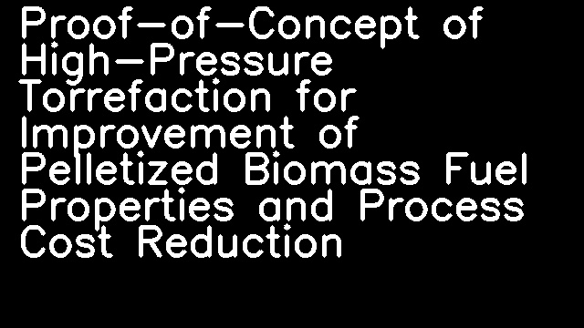 Proof-of-Concept of High-Pressure Torrefaction for Improvement of Pelletized Biomass Fuel Properties and Process Cost Reduction