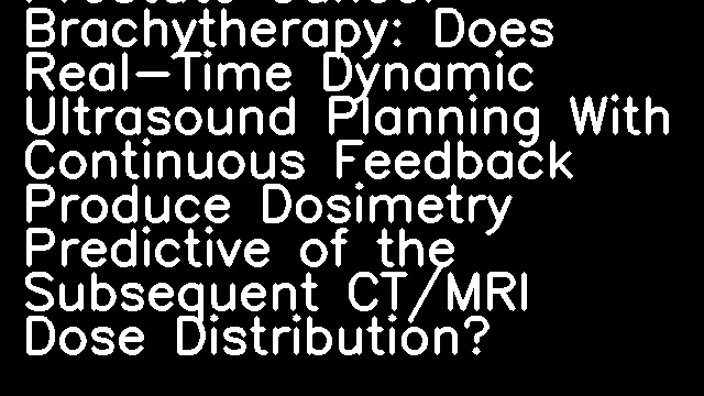 Prostate Cancer Brachytherapy: Does Real-Time Dynamic Ultrasound Planning With Continuous Feedback Produce Dosimetry Predictive of the Subsequent CT/MRI Dose Distribution?