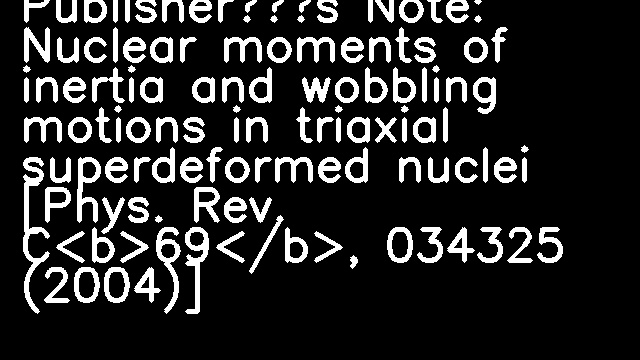 Publisher’s Note: Nuclear moments of inertia and wobbling motions in triaxial superdeformed nuclei [Phys. Rev. C<b>69</b>, 034325 (2004)]