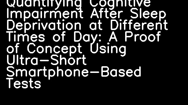 Quantifying Cognitive Impairment After Sleep Deprivation at Different Times of Day: A Proof of Concept Using Ultra-Short Smartphone-Based Tests