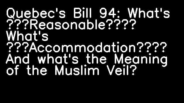 Quebec's Bill 94: What's “Reasonable”? What's “Accommodation”? And what's the Meaning of the Muslim Veil?