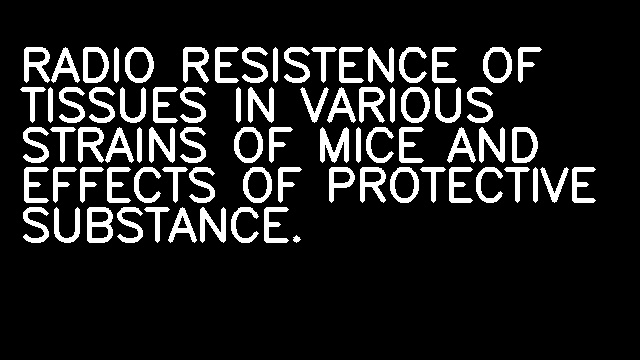 RADIO RESISTENCE OF TISSUES IN VARIOUS STRAINS OF MICE AND EFFECTS OF PROTECTIVE SUBSTANCE.