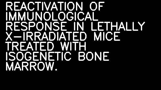 REACTIVATION OF IMMUNOLOGICAL RESPONSE IN LETHALLY X-IRRADIATED MICE TREATED WITH ISOGENETIC BONE MARROW.