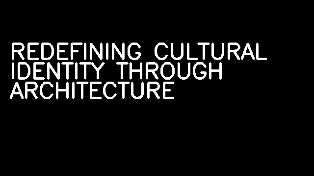 REDEFINING CULTURAL IDENTITY THROUGH ARCHITECTURE