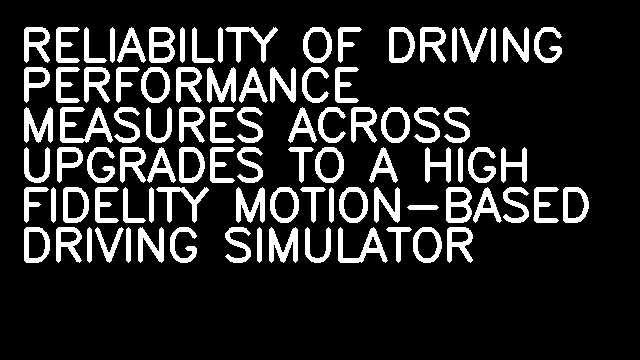 RELIABILITY OF DRIVING PERFORMANCE MEASURES ACROSS UPGRADES TO A HIGH FIDELITY MOTION-BASED DRIVING SIMULATOR