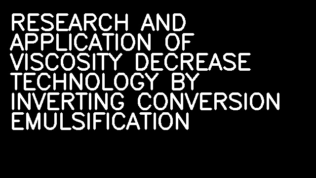 RESEARCH AND APPLICATION OF VISCOSITY DECREASE TECHNOLOGY BY INVERTING CONVERSION EMULSIFICATION