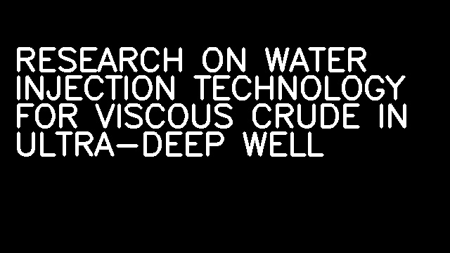 RESEARCH ON WATER INJECTION TECHNOLOGY FOR VISCOUS CRUDE IN ULTRA-DEEP WELL