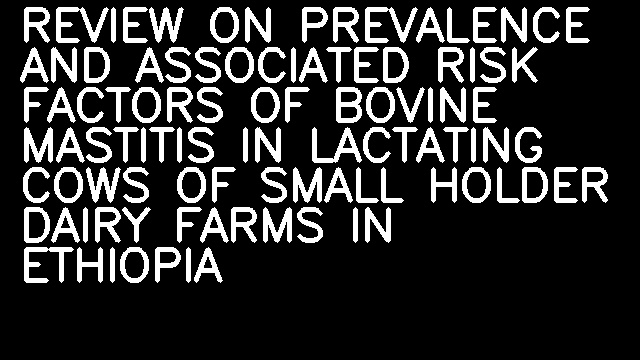 REVIEW ON PREVALENCE AND ASSOCIATED RISK FACTORS OF BOVINE MASTITIS IN LACTATING COWS OF SMALL HOLDER DAIRY FARMS IN ETHIOPIA