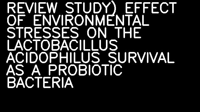 REVIEW STUDY) EFFECT OF ENVIRONMENTAL STRESSES ON THE LACTOBACILLUS ACIDOPHILUS SURVIVAL AS A PROBIOTIC BACTERIA