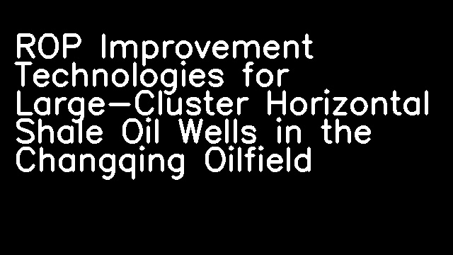 ROP Improvement Technologies for Large-Cluster Horizontal Shale Oil Wells in the Changqing Oilfield