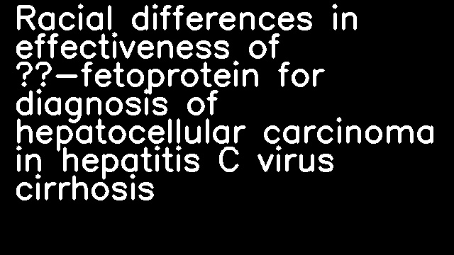 Racial differences in effectiveness of α-fetoprotein for diagnosis of hepatocellular carcinoma in hepatitis C virus cirrhosis