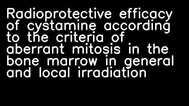 Radioprotective efficacy of cystamine according to the criteria of aberrant mitosis in the bone marrow in general and local irradiation