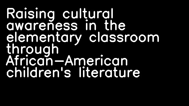 Raising cultural awareness in the elementary classroom through African-American children's literature