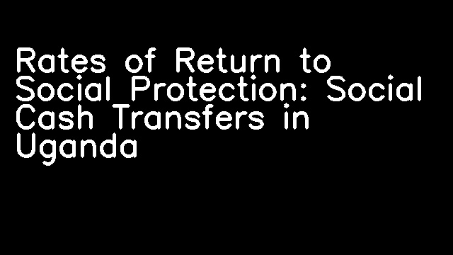 Rates of Return to Social Protection: Social Cash Transfers in Uganda