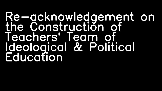 Re-acknowledgement on the Construction of Teachers' Team of Ideological & Political Education