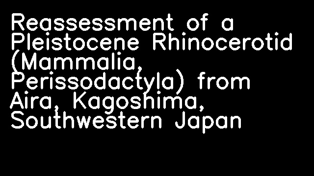 Reassessment of a Pleistocene Rhinocerotid (Mammalia, Perissodactyla) from Aira, Kagoshima, Southwestern Japan