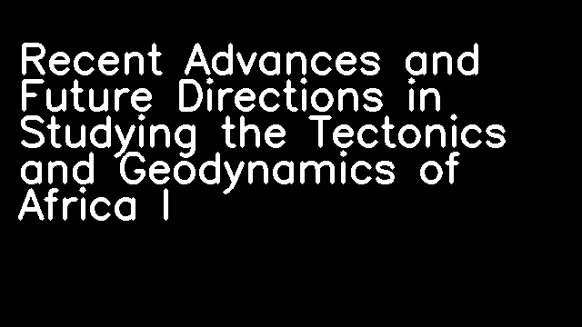 Recent Advances and Future Directions in Studying the Tectonics and Geodynamics of Africa I