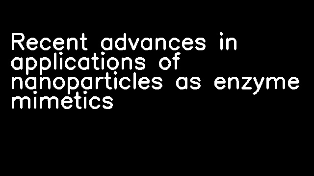 Recent advances in applications of nanoparticles as enzyme mimetics