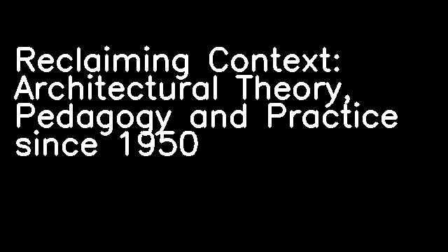 Reclaiming Context: Architectural Theory, Pedagogy and Practice since 1950