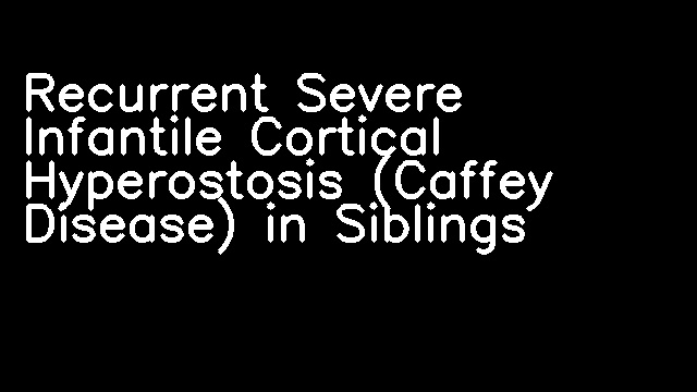 Recurrent Severe Infantile Cortical Hyperostosis (Caffey Disease) in Siblings