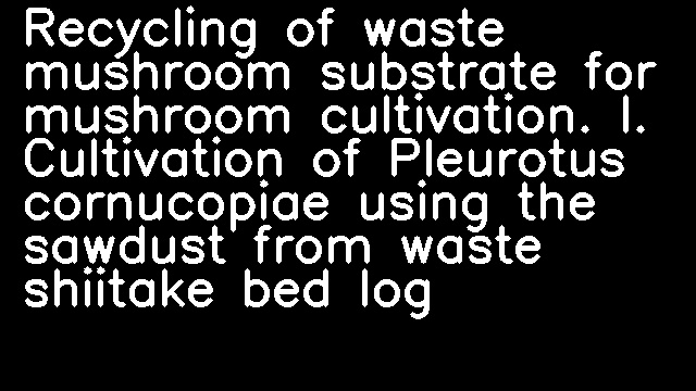 Recycling of waste mushroom substrate for mushroom cultivation. I. Cultivation of Pleurotus cornucopiae using the sawdust from waste shiitake bed log