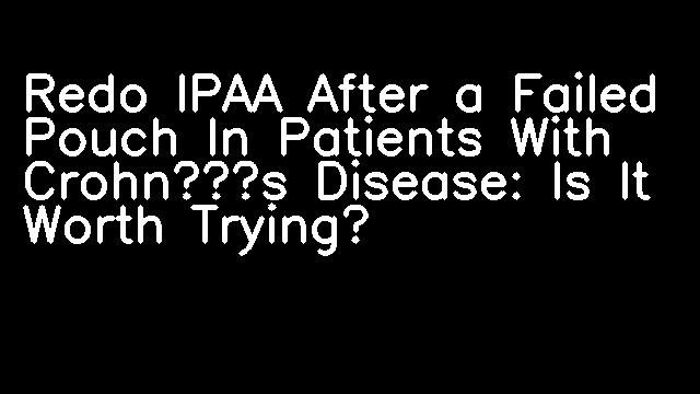 Redo IPAA After a Failed Pouch In Patients With Crohn’s Disease: Is It Worth Trying?