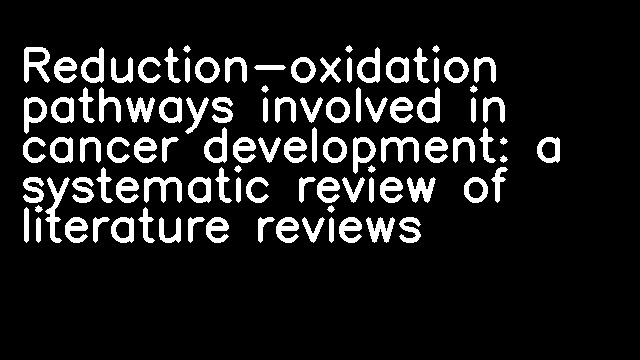 Reduction-oxidation pathways involved in cancer development: a systematic review of literature reviews