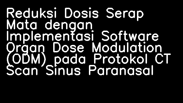 Reduksi Dosis Serap Mata dengan Implementasi Software Organ Dose Modulation (ODM) pada Protokol CT Scan Sinus Paranasal