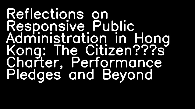 Reflections on Responsive Public Administration in Hong Kong: The Citizen’s Charter, Performance Pledges and Beyond