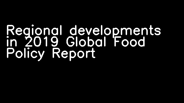 Regional developments in 2019 Global Food Policy Report