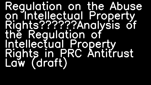 Regulation on the Abuse on Intellectual Property Rights——Analysis of the Regulation of Intellectual Property Rights in PRC Antitrust Law (draft)